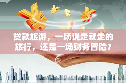 甘孜贷款旅游，一场说走就走的旅行，还是一场财务冒险？