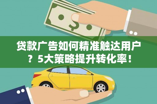 宁县贷款广告如何精准触达用户？5大策略提升转化率！