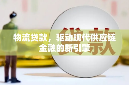 叶县物流贷款，驱动现代供应链金融的新引擎