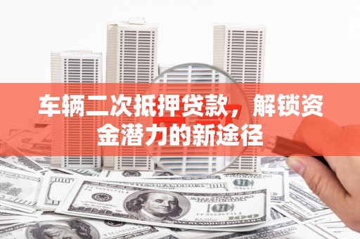 德兴车辆二次抵押贷款，解锁资金潜力的新途径