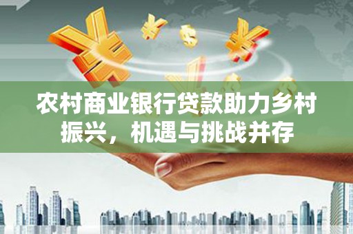 小店农村商业银行贷款助力乡村振兴，机遇与挑战并存