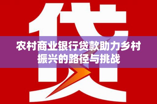白山农村商业银行贷款助力乡村振兴的路径与挑战