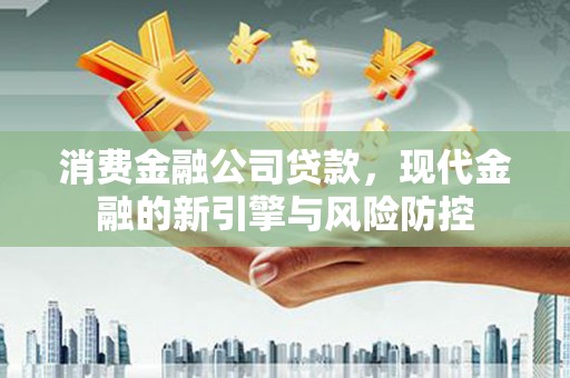 沧源消费金融公司贷款，现代金融的新引擎与风险防控