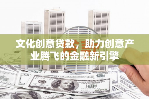 高邮文化创意贷款，助力创意产业腾飞的金融新引擎