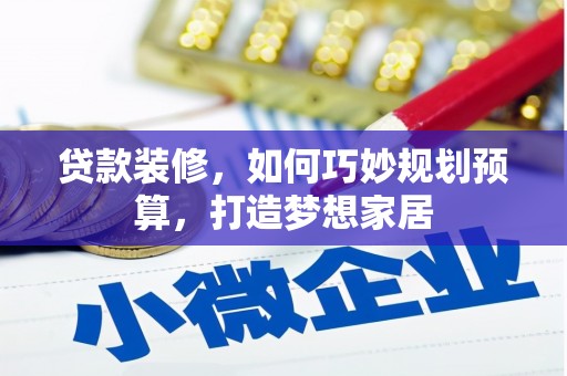 沂源贷款装修，如何巧妙规划预算，打造梦想家居