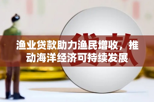 邓州渔业贷款助力渔民增收，推动海洋经济可持续发展