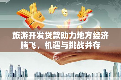 昭化旅游开发贷款助力地方经济腾飞，机遇与挑战并存