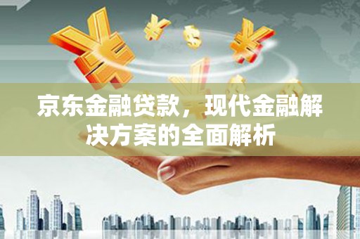 古浪京东金融贷款，现代金融解决方案的全面解析