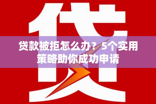 永济贷款被拒怎么办？5个实用策略助你成功申请