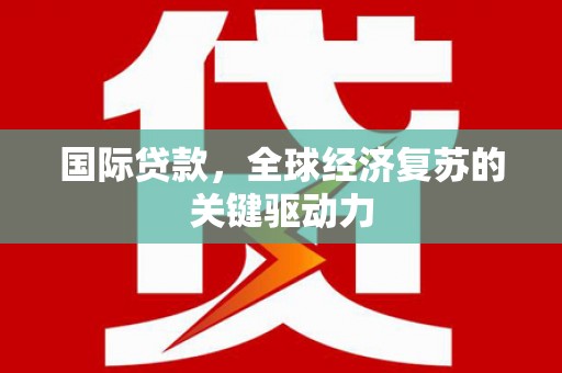 宜君国际贷款，全球经济复苏的关键驱动力