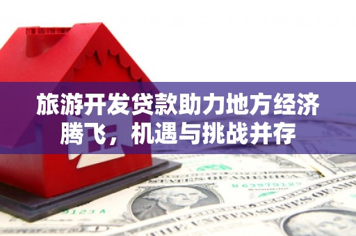 民丰旅游开发贷款助力地方经济腾飞，机遇与挑战并存
