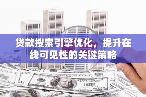 七堵贷款搜索引擎优化，提升在线可见性的关键策略