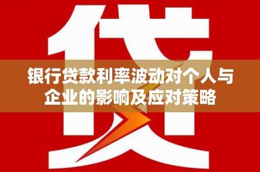 莫旗银行贷款利率波动对个人与企业的影响及应对策略