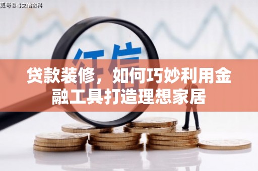 富平贷款装修，如何巧妙利用金融工具打造理想家居