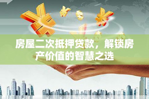 张店房屋二次抵押贷款，解锁房产价值的智慧之选