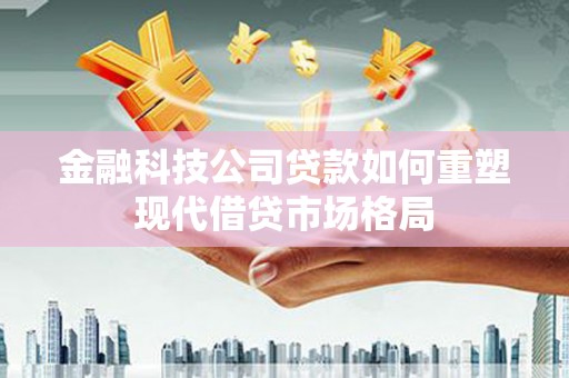 蕉城金融科技公司贷款如何重塑现代借贷市场格局