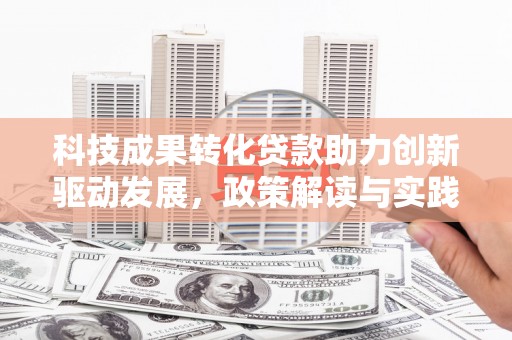 浮梁科技成果转化贷款助力创新驱动发展，政策解读与实践探索