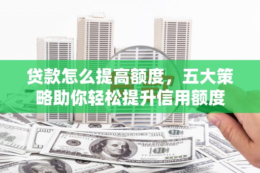 全南贷款怎么提高额度，五大策略助你轻松提升信用额度