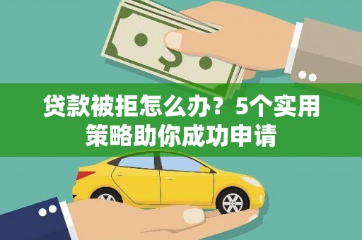 来宾贷款被拒怎么办？5个实用策略助你成功申请
