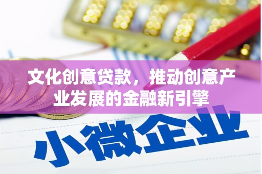 东营文化创意贷款，推动创意产业发展的金融新引擎