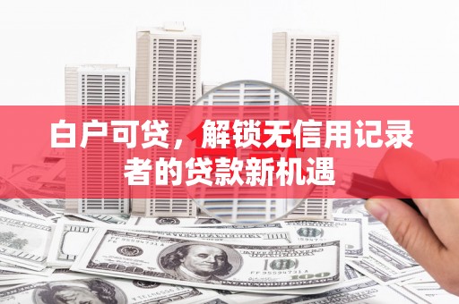 博望白户可贷，解锁无信用记录者的贷款新机遇