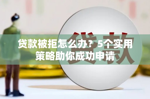 汕尾贷款被拒怎么办？5个实用策略助你成功申请