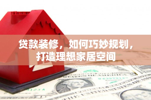 勐海贷款装修，如何巧妙规划，打造理想家居空间