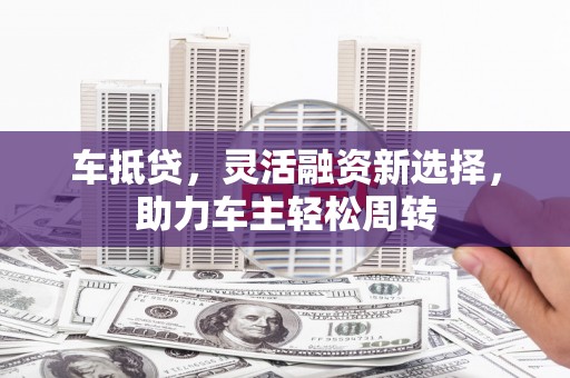 错那车抵贷，灵活融资新选择，助力车主轻松周转