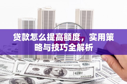 新沂贷款怎么提高额度，实用策略与技巧全解析