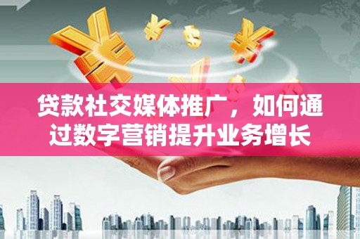 思茅贷款社交媒体推广，如何通过数字营销提升业务增长