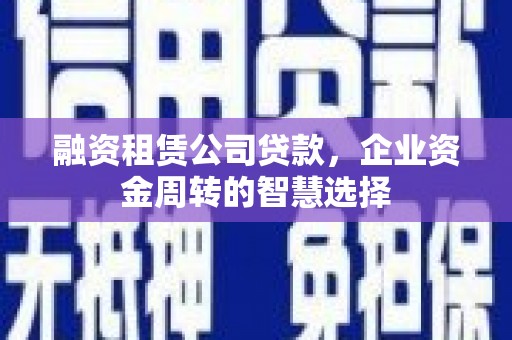 酒泉融资租赁公司贷款，企业资金周转的智慧选择