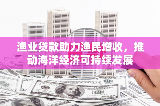 西安渔业贷款助力渔民增收，推动海洋经济可持续发展