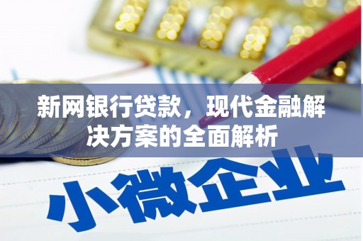 魏县新网银行贷款，现代金融解决方案的全面解析