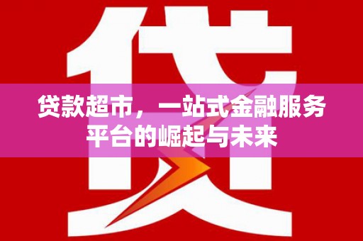 革吉贷款超市，一站式金融服务平台的崛起与未来