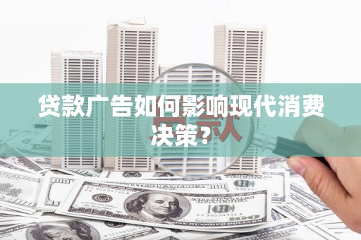 珲春贷款广告如何影响现代消费决策？