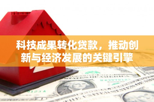 辰溪科技成果转化贷款，推动创新与经济发展的关键引擎