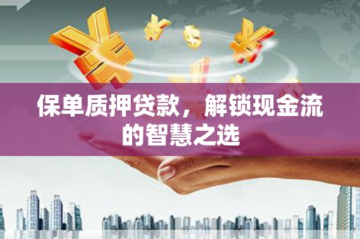 邻水保单质押贷款，解锁现金流的智慧之选