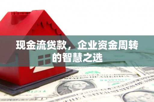 焦作现金流贷款，企业资金周转的智慧之选