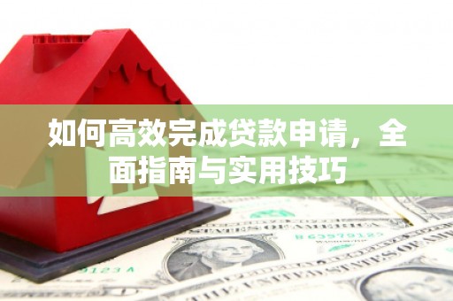 老河口如何高效完成贷款申请，全面指南与实用技巧