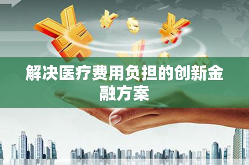 韩城解决医疗费用负担的创新金融方案
