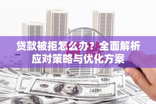 怀化贷款被拒怎么办？全面解析应对策略与优化方案