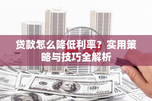 崇仁贷款怎么降低利率？实用策略与技巧全解析